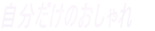 自分だけのおしゃれ